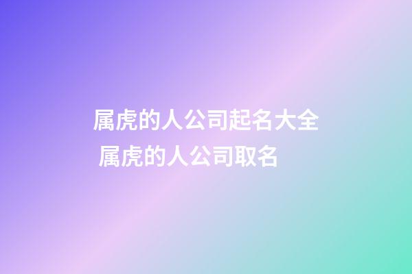 属虎的人公司起名大全 属虎的人公司取名-第1张-公司起名-玄机派